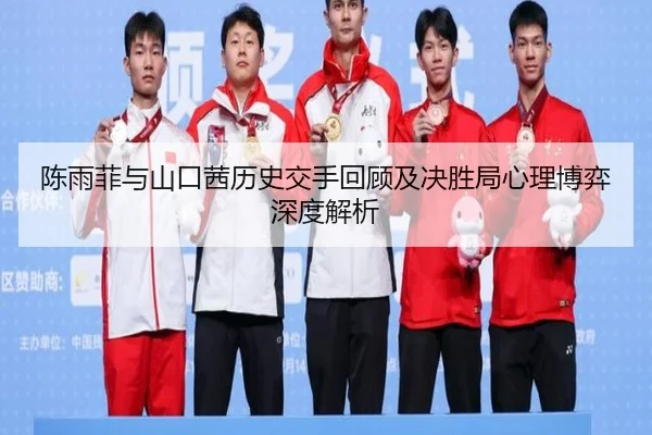 陈雨菲与山口茜历史交手回顾及决胜局心理博弈深度解析 - kaiyun