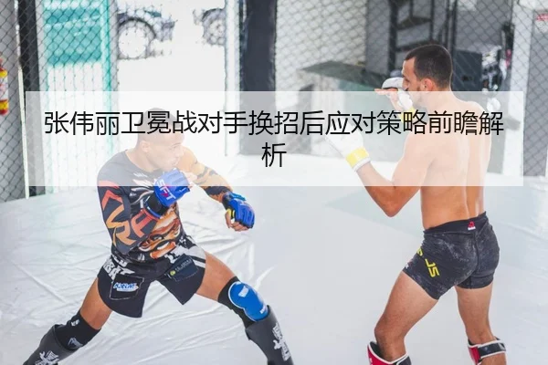 张伟丽卫冕战对手换招后应对策略前瞻解析 - kaiyun