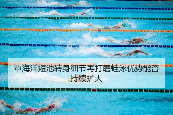 覃海洋短池转身细节再打磨蛙泳优势能否持续扩大 | kaiyun
