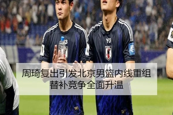 周琦复出引发北京男篮内线重组 替补竞争全面升温 - kaiyun
